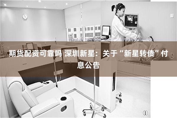 期货配资可靠吗 深圳新星: 关于“新星转债”付息公告