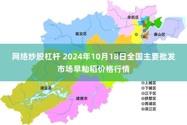 网络炒股杠杆 2024年10月18日全国主要批发市场早籼稻价格行情