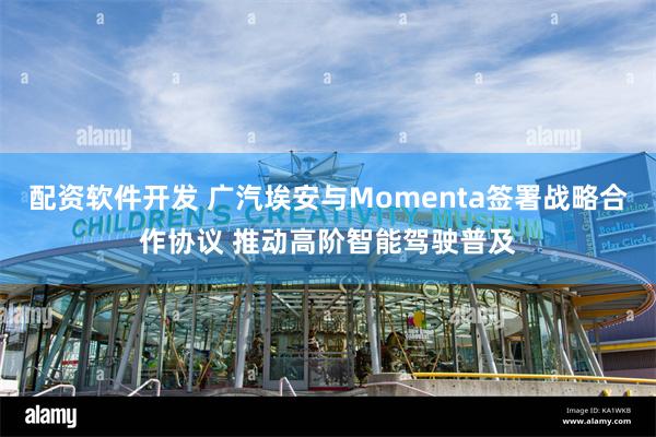 配资软件开发 广汽埃安与Momenta签署战略合作协议 推动高阶智能驾驶普及