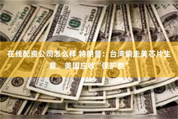 在线配资公司怎么样 特朗普：台湾偷走美芯片生意，美国应收“保护费”
