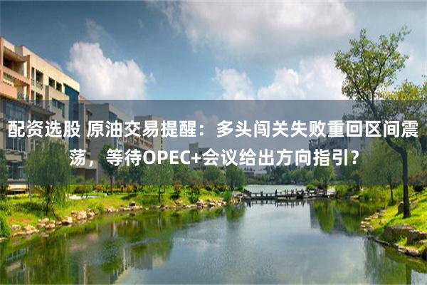配资选股 原油交易提醒：多头闯关失败重回区间震荡，等待OPEC+会议给出方向指引？