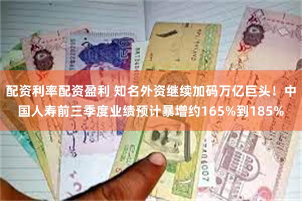配资利率配资盈利 知名外资继续加码万亿巨头！中国人寿前三季度业绩预计暴增约165%到185%