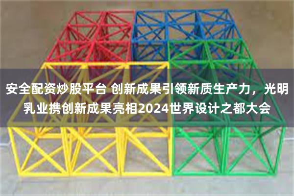 安全配资炒股平台 创新成果引领新质生产力，光明乳业携创新成果亮相2024世界设计之都大会