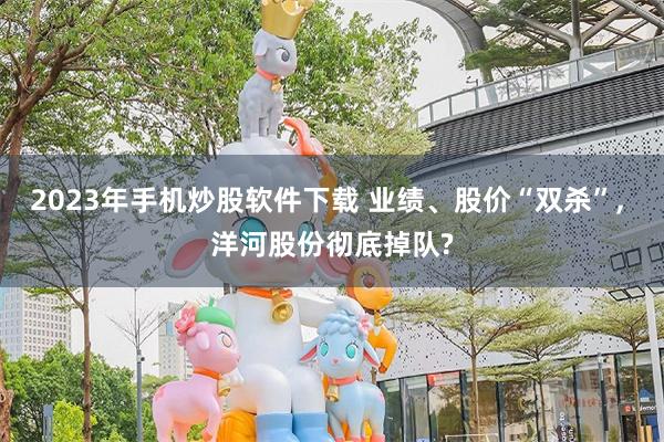2023年手机炒股软件下载 业绩、股价“双杀”, 洋河股份彻底掉队?