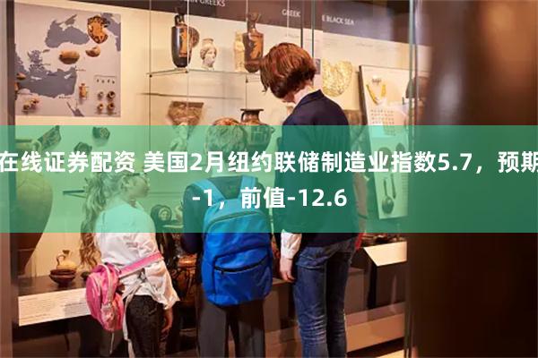 在线证券配资 美国2月纽约联储制造业指数5.7，预期-1，前值-12.6