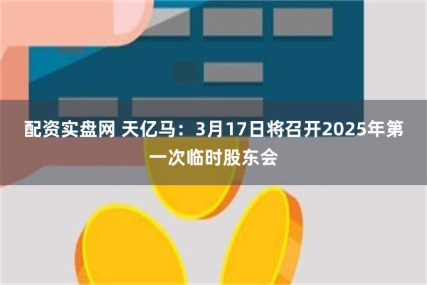 配资实盘网 天亿马：3月17日将召开2025年第一次临时股东会