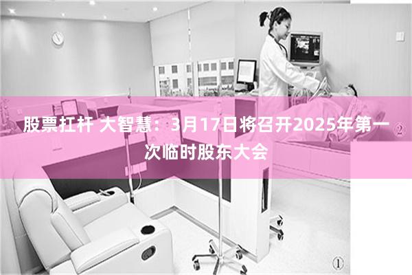股票扛杆 大智慧：3月17日将召开2025年第一次临时股东大会