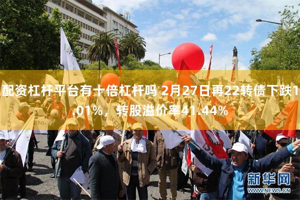 配资杠杆平台有十倍杠杆吗 2月27日再22转债下跌1.01%，转股溢价率41.44%
