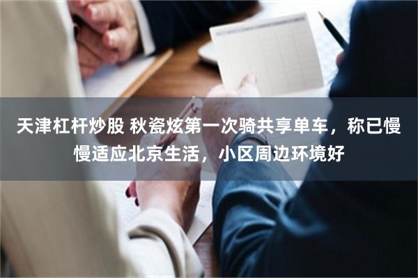 天津杠杆炒股 秋瓷炫第一次骑共享单车，称已慢慢适应北京生活，小区周边环境好