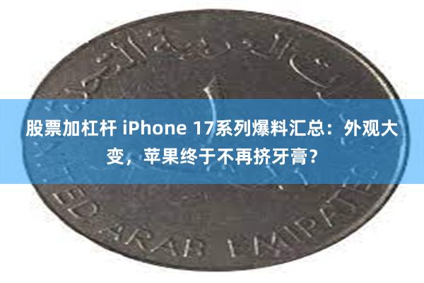 股票加杠杆 iPhone 17系列爆料汇总：外观大变，苹果终于不再挤牙膏？