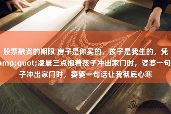 股票融资的期限 房子是你买的，孩子是我生的，凭什么让我滚？&quot;凌晨三点抱着孩子冲出家门时，婆婆一句话让我彻底心寒