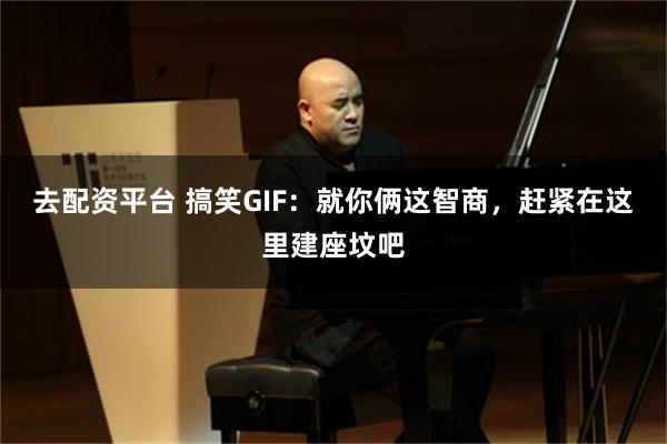 去配资平台 搞笑GIF：就你俩这智商，赶紧在这里建座坟吧