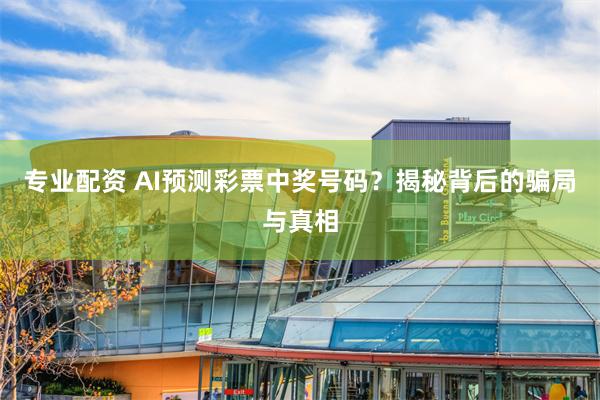 专业配资 AI预测彩票中奖号码？揭秘背后的骗局与真相