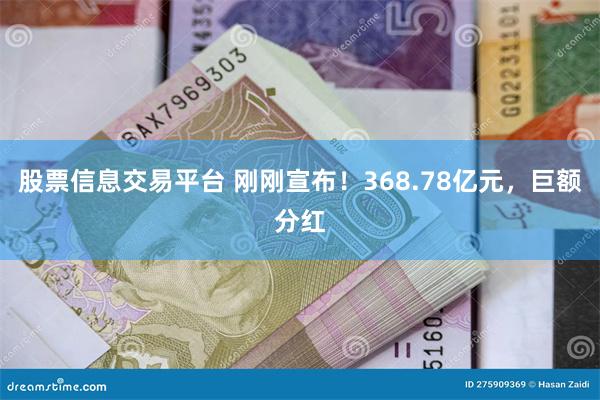 股票信息交易平台 刚刚宣布！368.78亿元，巨额分红