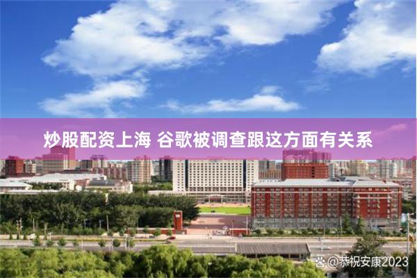 炒股配资上海 谷歌被调查跟这方面有关系