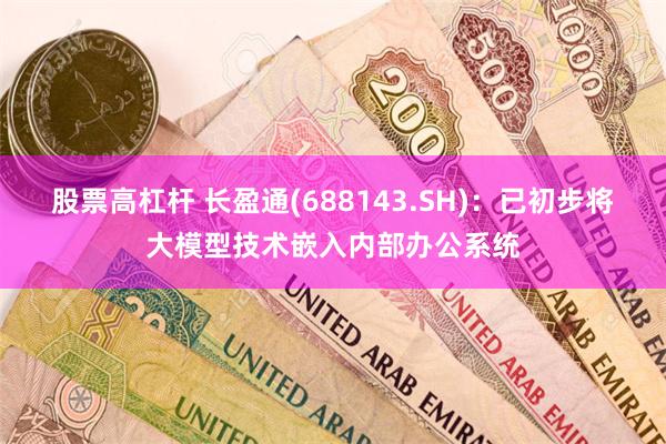 股票高杠杆 长盈通(688143.SH)：已初步将大模型技术嵌入内部办公系统