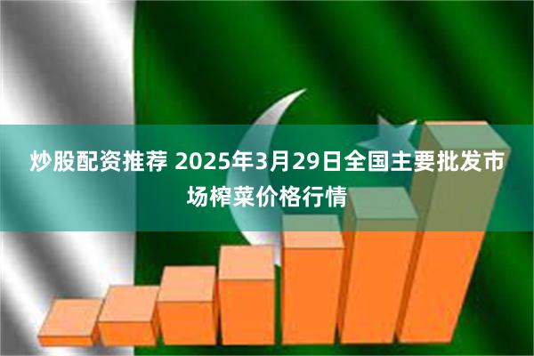 炒股配资推荐 2025年3月29日全国主要批发市场榨菜价格行情