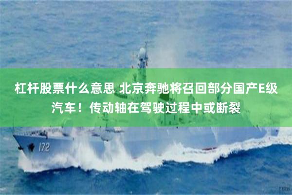 杠杆股票什么意思 北京奔驰将召回部分国产E级汽车！传动轴在驾驶过程中或断裂