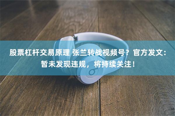 股票杠杆交易原理 张兰转战视频号？官方发文：暂未发现违规，将持续关注！