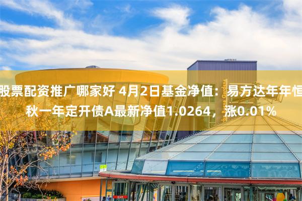 股票配资推广哪家好 4月2日基金净值：易方达年年恒秋一年定开债A最新净值1.0264，涨0.01%
