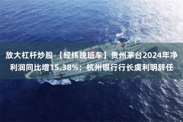 放大杠杆炒股 【经纬晚班车】贵州茅台2024年净利润同比增15.38%；杭州银行行长虞利明辞任