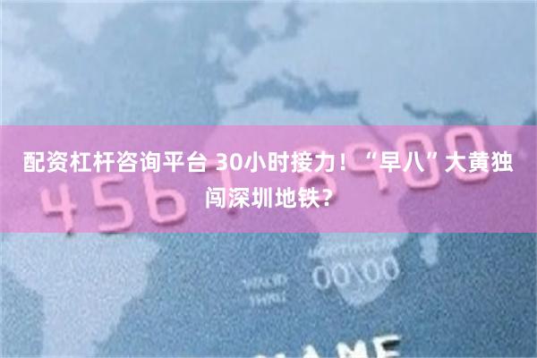 配资杠杆咨询平台 30小时接力！“早八”大黄独闯深圳地铁？