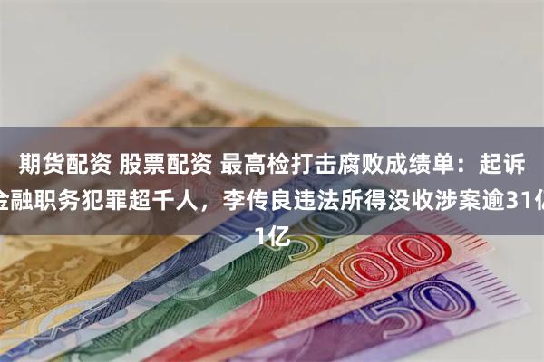期货配资 股票配资 最高检打击腐败成绩单：起诉金融职务犯罪超千人，李传良违法所得没收涉案逾31亿