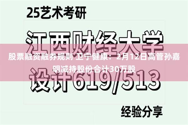 股票融资融券规则 卫宁健康：2月12日高管孙嘉明减持股份合计30万股