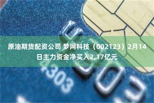 原油期货配资公司 梦网科技（002123）2月14日主力资金净买入2.17亿元