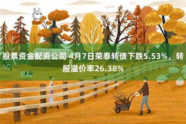 股票资金配资公司 4月7日荣泰转债下跌5.53%，转股溢价率26.38%