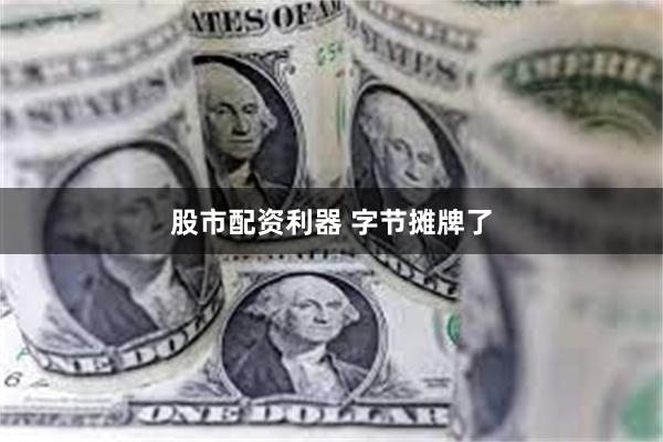 股市配资利器 字节摊牌了