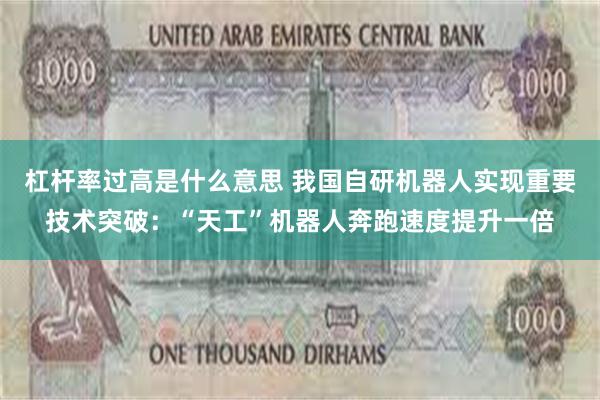 杠杆率过高是什么意思 我国自研机器人实现重要技术突破：“天工”机器人奔跑速度提升一倍