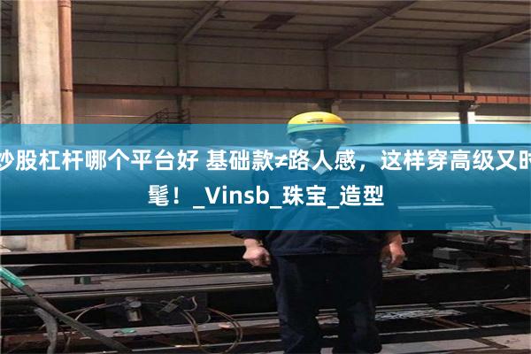 炒股杠杆哪个平台好 基础款≠路人感，这样穿高级又时髦！_Vinsb_珠宝_造型