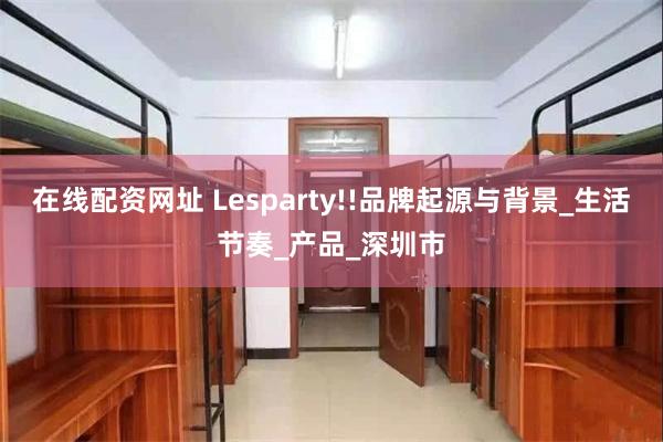 在线配资网址 Lesparty!!品牌起源与背景_生活节奏_产品_深圳市
