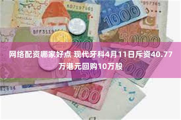 网络配资哪家好点 现代牙科4月11日斥资40.77万港元回购10万股