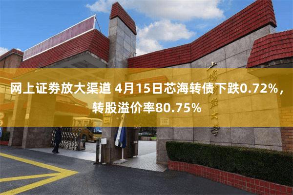 网上证劵放大渠道 4月15日芯海转债下跌0.72%，转股溢价率80.75%