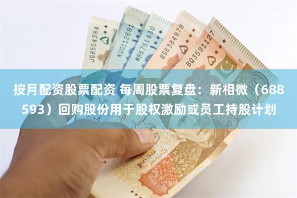 按月配资股票配资 每周股票复盘：新相微（688593）回购股份用于股权激励或员工持股计划