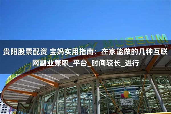 贵阳股票配资 宝妈实用指南：在家能做的几种互联网副业兼职_平台_时间较长_进行