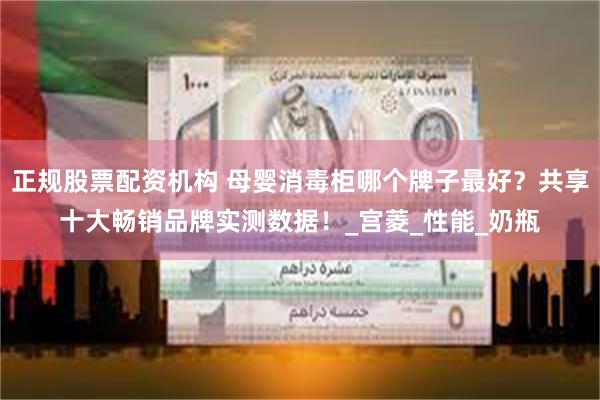 正规股票配资机构 母婴消毒柜哪个牌子最好？共享十大畅销品牌实测数据！_宫菱_性能_奶瓶
