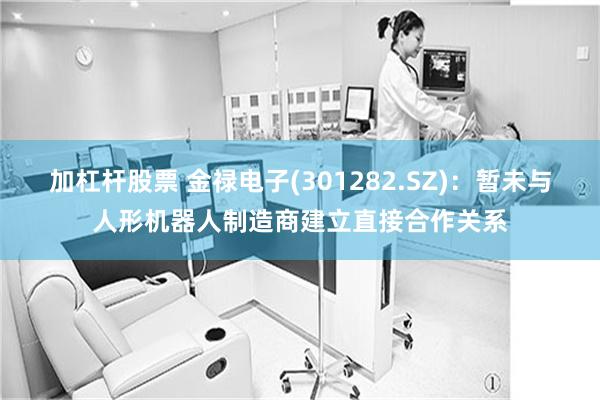 加杠杆股票 金禄电子(301282.SZ)：暂未与人形机器人制造商建立直接合作关系