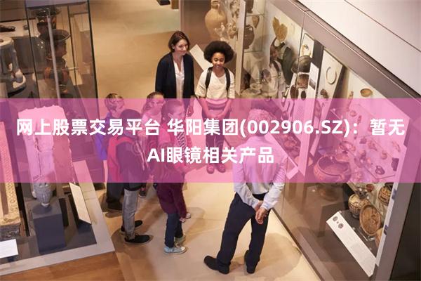 网上股票交易平台 华阳集团(002906.SZ)：暂无AI眼镜相关产品
