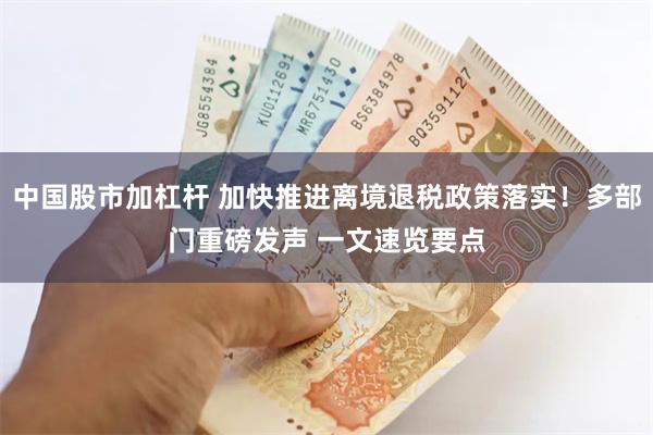 中国股市加杠杆 加快推进离境退税政策落实！多部门重磅发声 一文速览要点