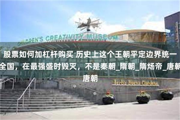 股票如何加杠杆购买 历史上这个王朝平定边界统一全国，在最强盛时毁灭，不是秦朝_隋朝_隋炀帝_唐朝