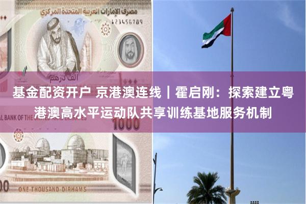 基金配资开户 京港澳连线｜霍启刚：探索建立粤港澳高水平运动队共享训练基地服务机制