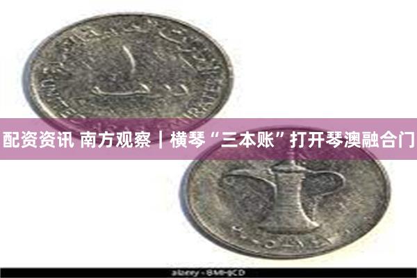 配资资讯 南方观察｜横琴“三本账”打开琴澳融合门