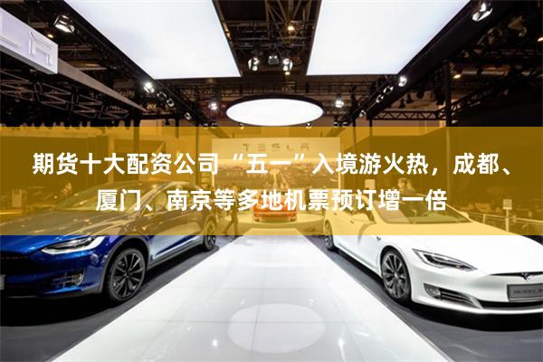 期货十大配资公司 “五一”入境游火热，成都、厦门、南京等多地机票预订增一倍