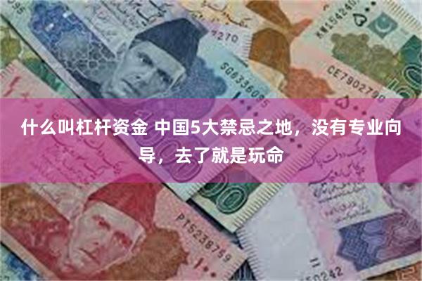 什么叫杠杆资金 中国5大禁忌之地，没有专业向导，去了就是玩命