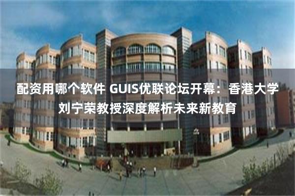 配资用哪个软件 GUIS优联论坛开幕：香港大学刘宁荣教授深度解析未来新教育