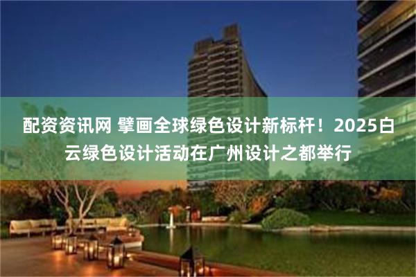 配资资讯网 擘画全球绿色设计新标杆！2025白云绿色设计活动在广州设计之都举行