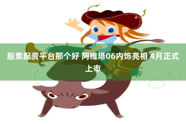 股票配资平台那个好 阿维塔06内饰亮相 4月正式上市